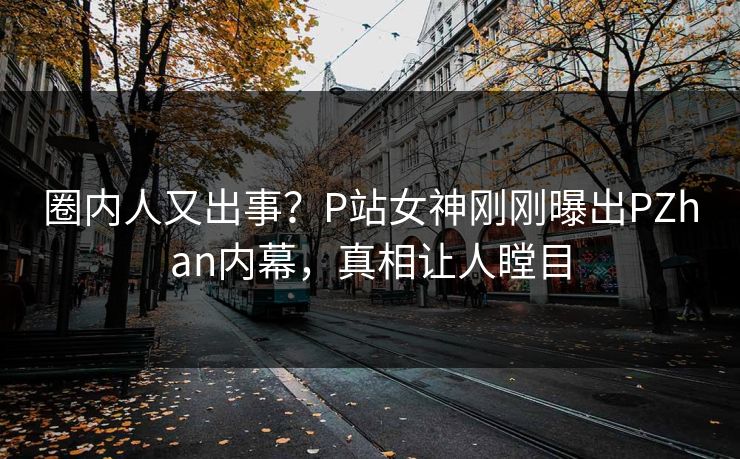 圈内人又出事？P站女神刚刚曝出PZhan内幕，真相让人瞠目