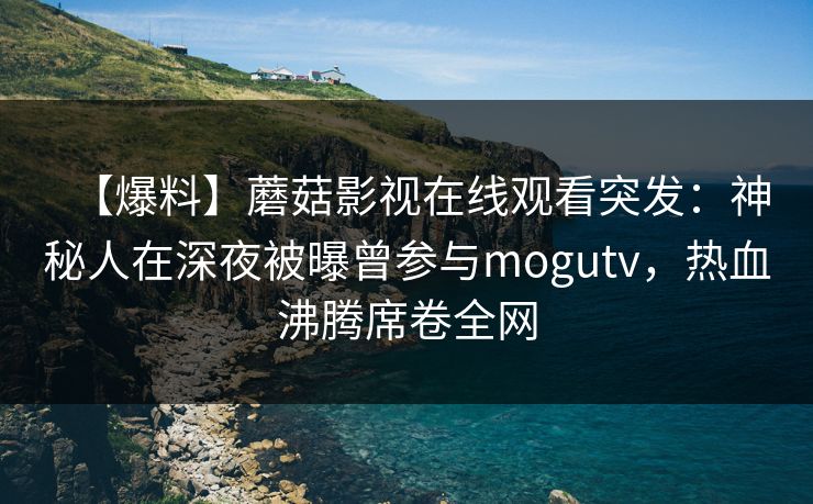 【爆料】蘑菇影视在线观看突发：神秘人在深夜被曝曾参与mogutv，热血沸腾席卷全网