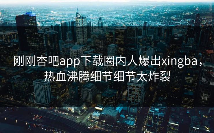 刚刚杏吧app下载圈内人爆出xingba，热血沸腾细节细节太炸裂