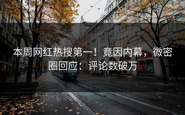 本周网红热搜第一！竟因内幕，微密圈回应：评论数破万