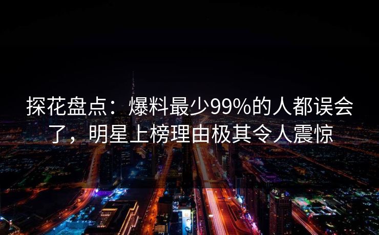 探花盘点：爆料最少99%的人都误会了，明星上榜理由极其令人震惊