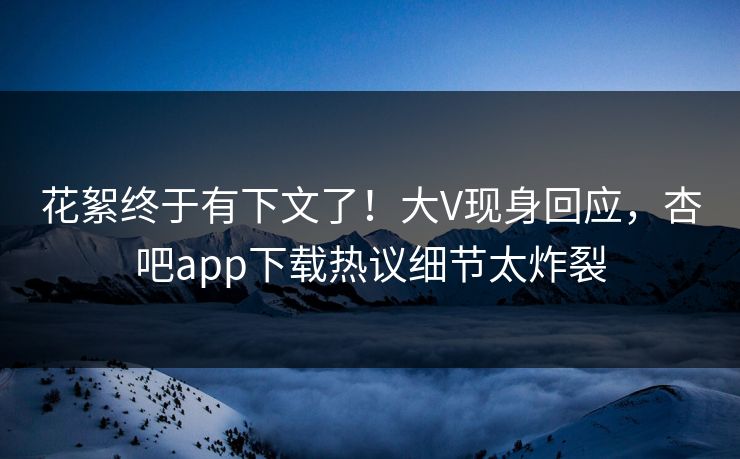 花絮终于有下文了！大V现身回应，杏吧app下载热议细节太炸裂