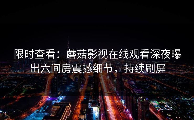 限时查看：蘑菇影视在线观看深夜曝出六间房震撼细节，持续刷屏