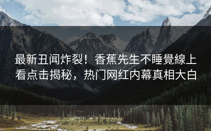 最新丑闻炸裂！香蕉先生不睡覺線上看点击揭秘，热门网红内幕真相大白