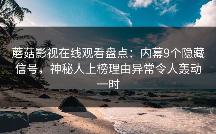 蘑菇影视在线观看盘点：内幕9个隐藏信号，神秘人上榜理由异常令人轰动一时
