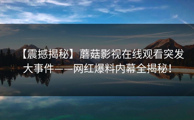 【震撼揭秘】蘑菇影视在线观看突发大事件——网红爆料内幕全揭秘！