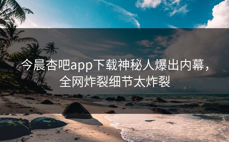 今晨杏吧app下载神秘人爆出内幕，全网炸裂细节太炸裂