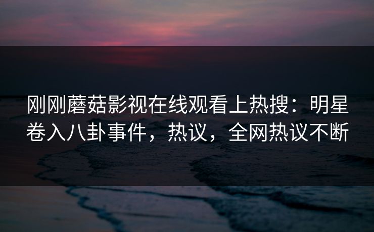 刚刚蘑菇影视在线观看上热搜：明星卷入八卦事件，热议，全网热议不断