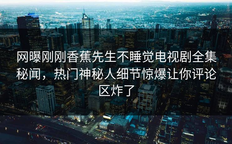 网曝刚刚香蕉先生不睡觉电视剧全集秘闻，热门神秘人细节惊爆让你评论区炸了