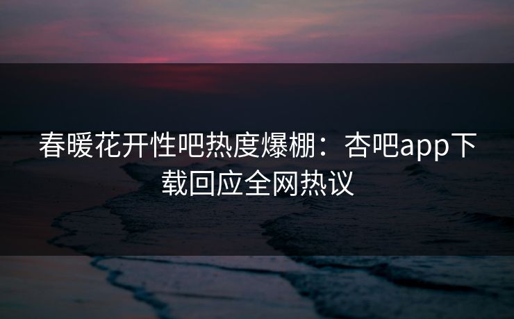 春暖花开性吧热度爆棚：杏吧app下载回应全网热议
