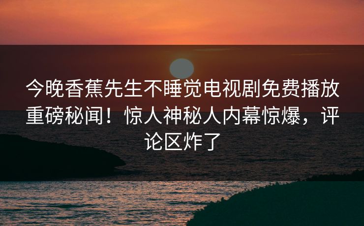 今晚香蕉先生不睡觉电视剧免费播放重磅秘闻！惊人神秘人内幕惊爆，评论区炸了