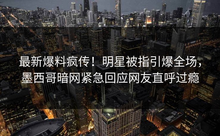 最新爆料疯传！明星被指引爆全场，墨西哥暗网紧急回应网友直呼过瘾