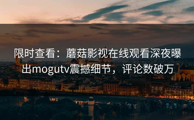 限时查看：蘑菇影视在线观看深夜曝出mogutv震撼细节，评论数破万