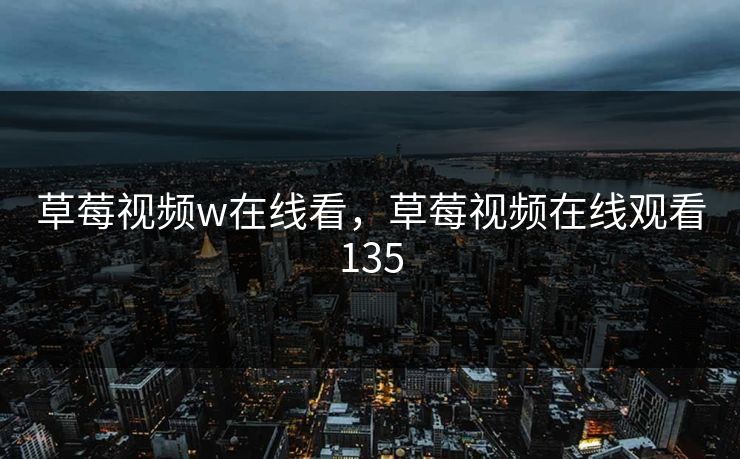 草莓视频w在线看，草莓视频在线观看135
