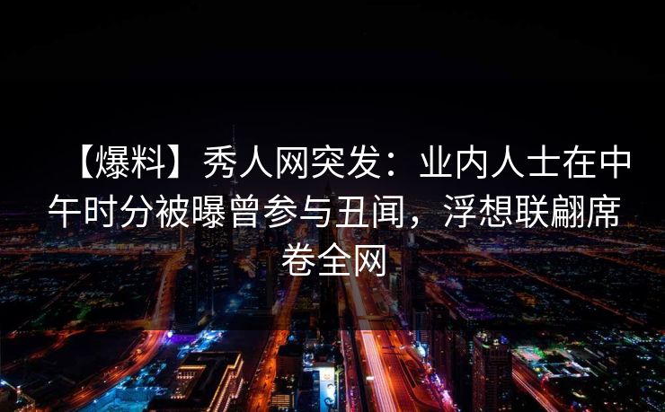 【爆料】秀人网突发：业内人士在中午时分被曝曾参与丑闻，浮想联翩席卷全网