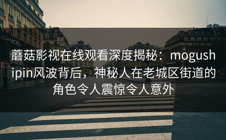 蘑菇影视在线观看深度揭秘：mogushipin风波背后，神秘人在老城区街道的角色令人震惊令人意外