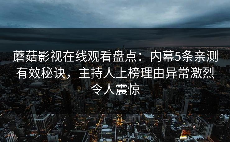 蘑菇影视在线观看盘点：内幕5条亲测有效秘诀，主持人上榜理由异常激烈令人震惊