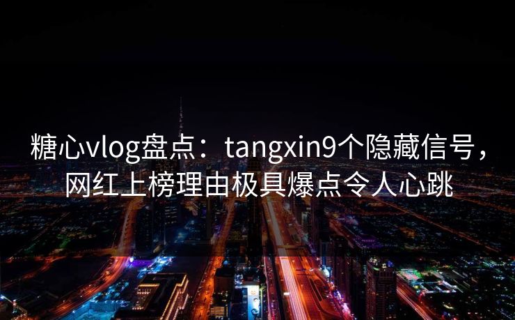 糖心vlog盘点：tangxin9个隐藏信号，网红上榜理由极具爆点令人心跳