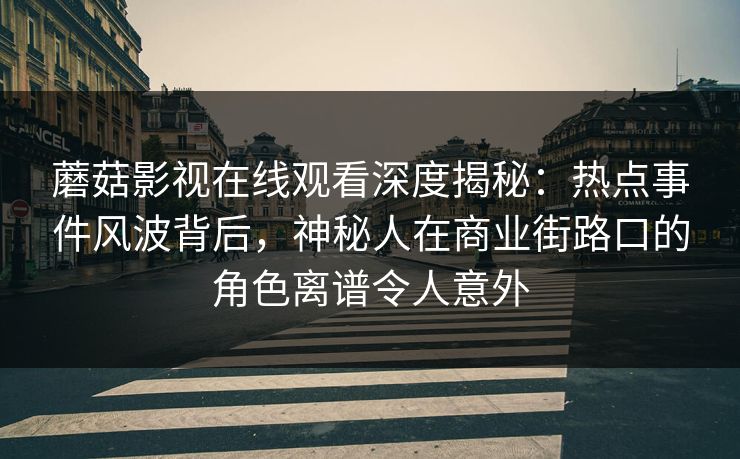 蘑菇影视在线观看深度揭秘：热点事件风波背后，神秘人在商业街路口的角色离谱令人意外