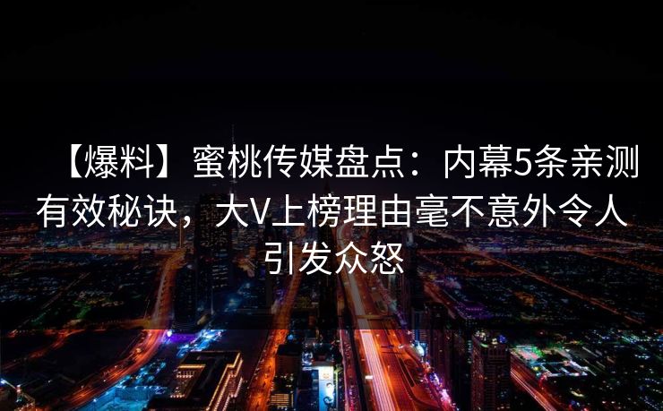 【爆料】蜜桃传媒盘点：内幕5条亲测有效秘诀，大V上榜理由毫不意外令人引发众怒