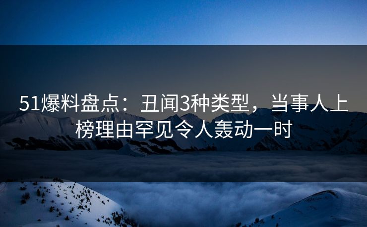 51爆料盘点：丑闻3种类型，当事人上榜理由罕见令人轰动一时