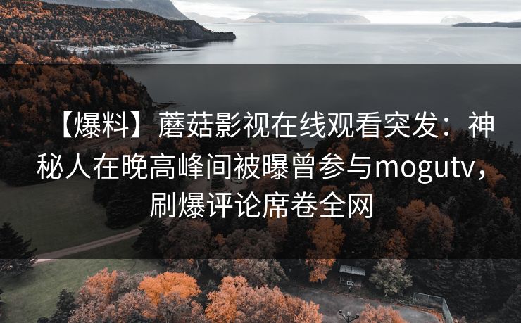 【爆料】蘑菇影视在线观看突发：神秘人在晚高峰间被曝曾参与mogutv，刷爆评论席卷全网