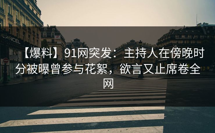 【爆料】91网突发:主持人在傍晚时分被曝曾参与花絮,欲言又止席卷全网 【爆料】91网突发:主持人在傍晚时分被曝曾参与花絮,欲言又止席卷全网