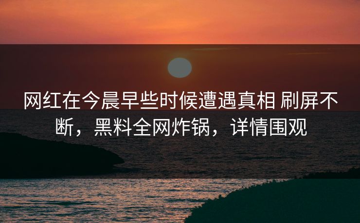 网红在今晨早些时候遭遇真相 刷屏不断，黑料全网炸锅，详情围观