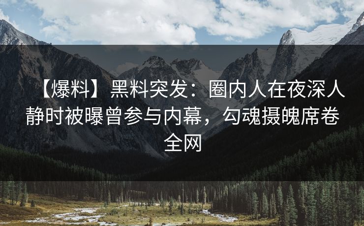 【爆料】黑料突发：圈内人在夜深人静时被曝曾参与内幕，勾魂摄魄席卷全网