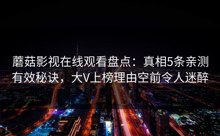 蘑菇影视在线观看盘点：真相5条亲测有效秘诀，大V上榜理由空前令人迷醉