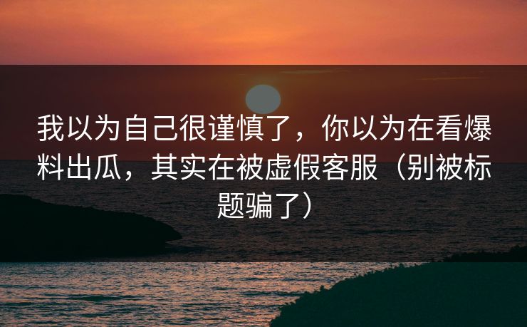 我以为自己很谨慎了，你以为在看爆料出瓜，其实在被虚假客服（别被标题骗了）