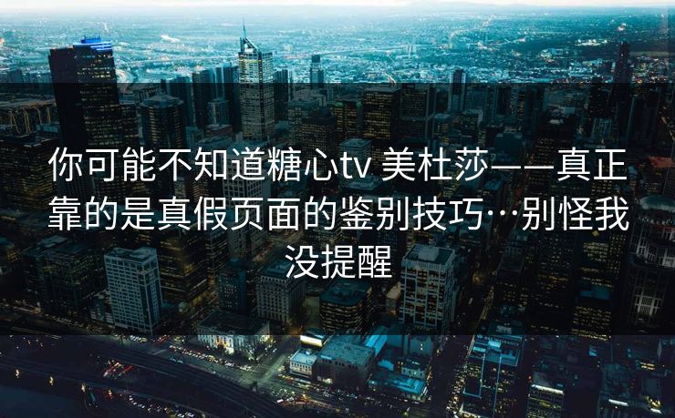 你可能不知道糖心tv 美杜莎——真正靠的是真假页面的鉴别技巧…别怪我没提醒