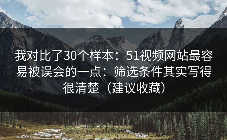 我对比了30个样本：51视频网站最容易被误会的一点：筛选条件其实写得很清楚（建议收藏）