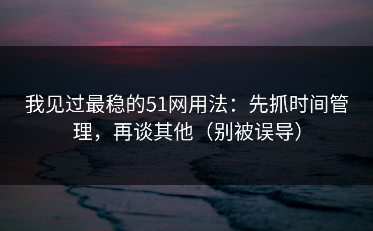我见过最稳的51网用法:先抓时间管理,再谈其他(别被误导) 我见过最稳的51网用法:先抓时间管理,再谈其他(别被误导)