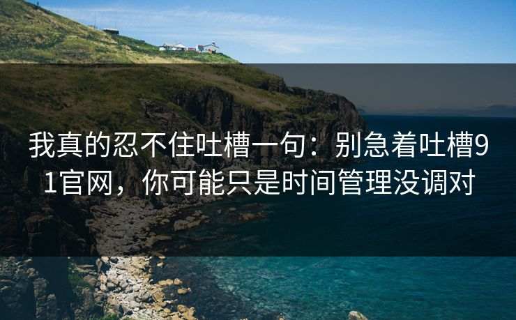 我真的忍不住吐槽一句:别急着吐槽91官网,你可能只是时间管理没调对 我真的忍不住吐槽一句:别急着吐槽91官网,你可能只是时间管理没调对