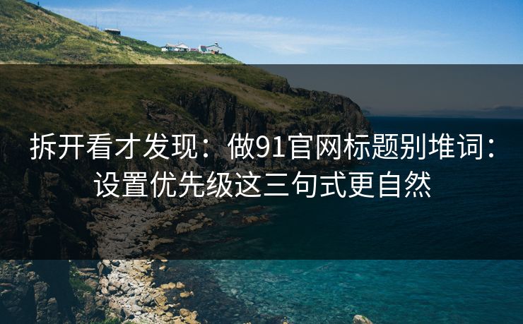 拆开看才发现：做91官网标题别堆词：设置优先级这三句式更自然