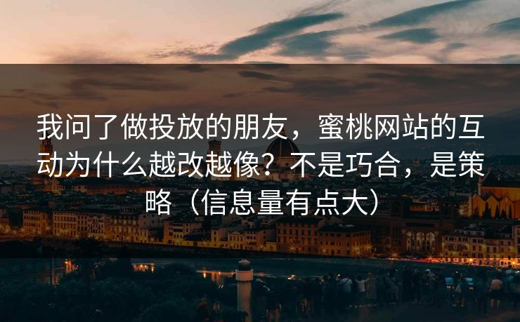 我问了做投放的朋友，蜜桃网站的互动为什么越改越像？不是巧合，是策略（信息量有点大）