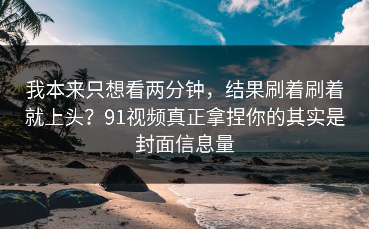 我本来只想看两分钟,结果刷着刷着就上头?91视频真正拿捏你的其实是封面信息量 我本来只想看两分钟,结果刷着刷着就上头?91视频真正拿捏你的其实是封面信息量