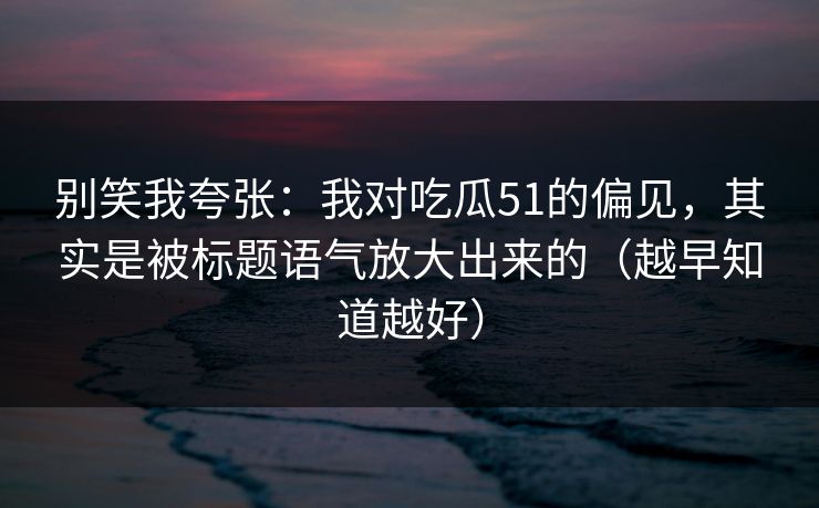 别笑我夸张：我对吃瓜51的偏见，其实是被标题语气放大出来的（越早知道越好）