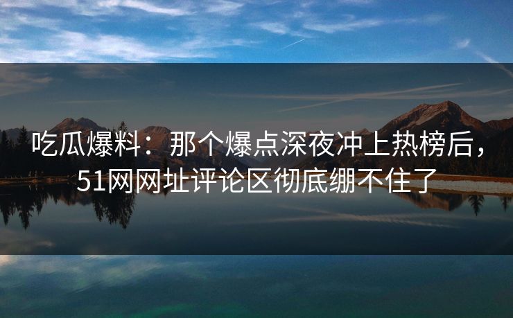 吃瓜爆料:那个爆点深夜冲上热榜后,51网网址评论区彻底绷不住了 吃瓜爆料:那个爆点深夜冲上热榜后,51网网址评论区彻底绷不住了